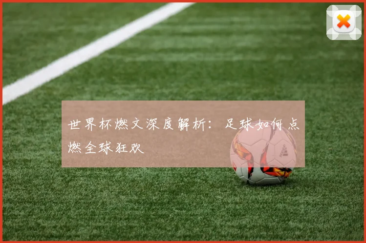 世界杯燃文深度解析:足球如何点燃全球狂欢