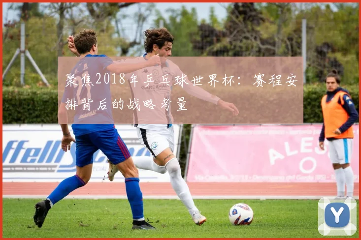 聚焦2018年乒乓球世界杯：赛程安排背后的战略考量