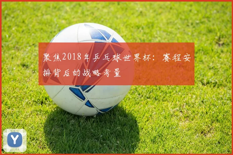 聚焦2018年乒乓球世界杯：赛程安排背后的战略考量