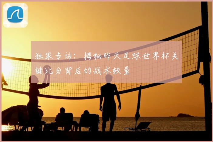独家专访:揭秘昨天足球世界杯关键比分背后的战术较量