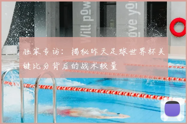 独家专访:揭秘昨天足球世界杯关键比分背后的战术较量